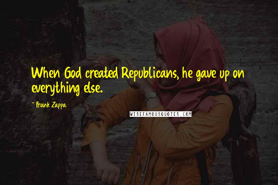 Frank Zappa quotes: When God created Republicans, he gave up on everything else.