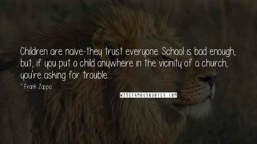 Frank Zappa quotes: Children are naive-they trust everyone. School is bad enough, but, if you put a child anywhere in the vicinity of a church, you're asking for trouble.