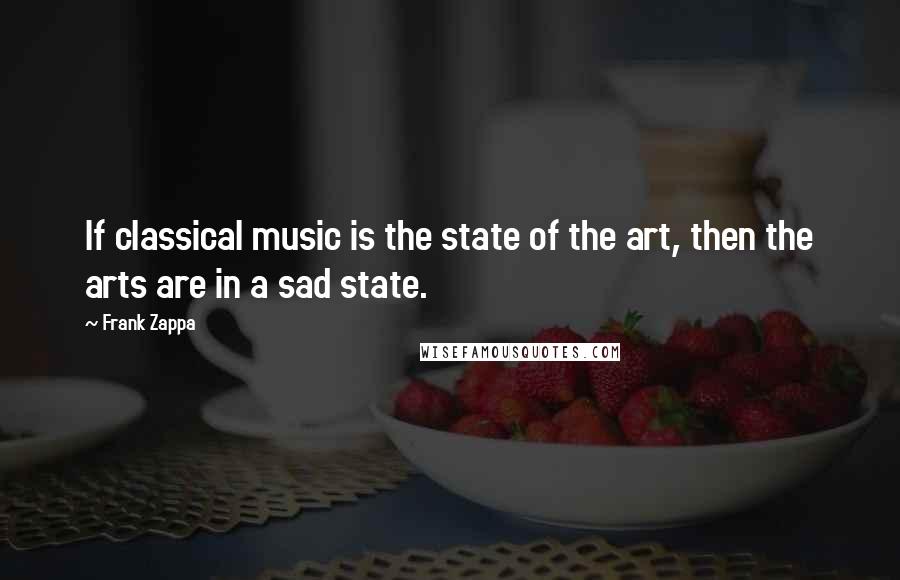 Frank Zappa quotes: If classical music is the state of the art, then the arts are in a sad state.