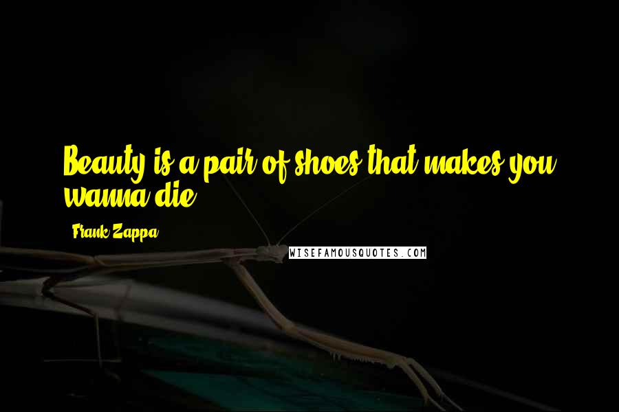 Frank Zappa quotes: Beauty is a pair of shoes that makes you wanna die.