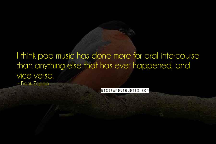 Frank Zappa quotes: I think pop music has done more for oral intercourse than anything else that has ever happened, and vice versa.