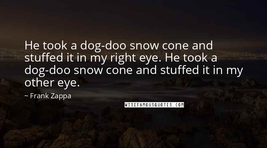 Frank Zappa quotes: He took a dog-doo snow cone and stuffed it in my right eye. He took a dog-doo snow cone and stuffed it in my other eye.
