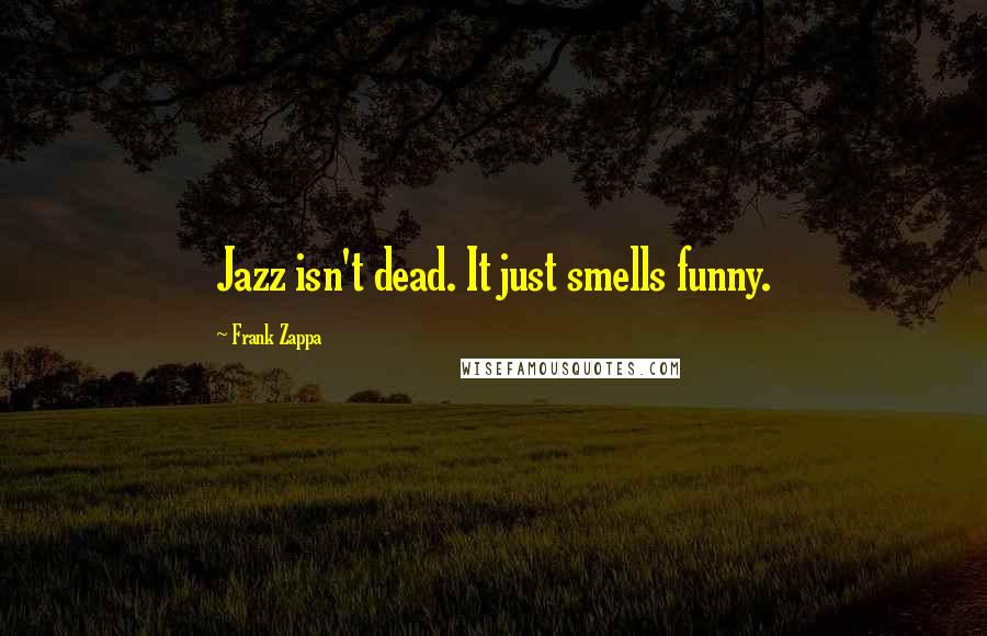 Frank Zappa quotes: Jazz isn't dead. It just smells funny.