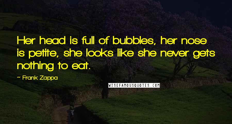 Frank Zappa quotes: Her head is full of bubbles, her nose is petite, she looks like she never gets nothing to eat.