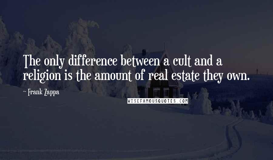 Frank Zappa quotes: The only difference between a cult and a religion is the amount of real estate they own.