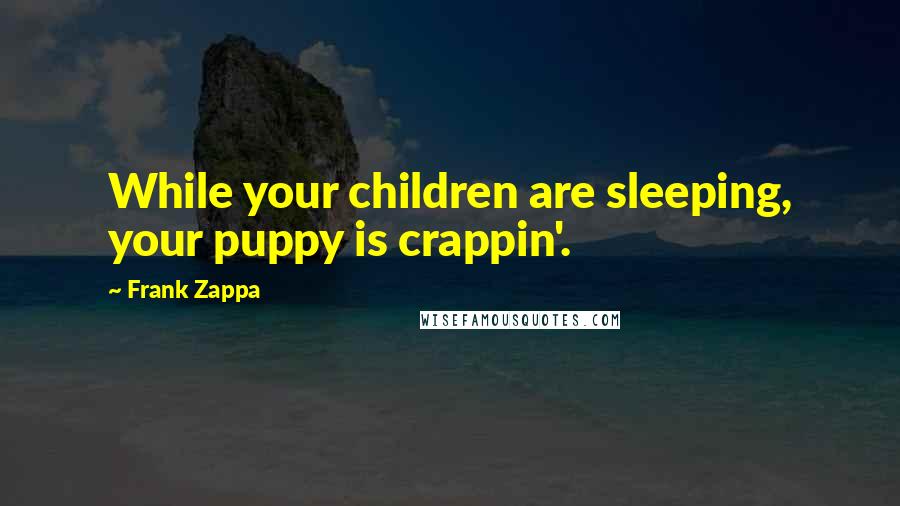 Frank Zappa quotes: While your children are sleeping, your puppy is crappin'.