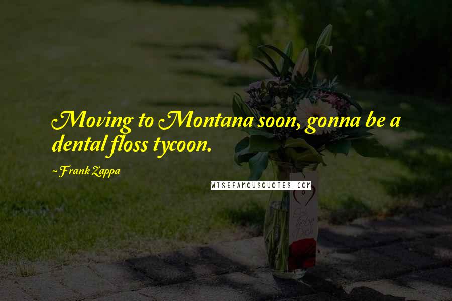Frank Zappa quotes: Moving to Montana soon, gonna be a dental floss tycoon.