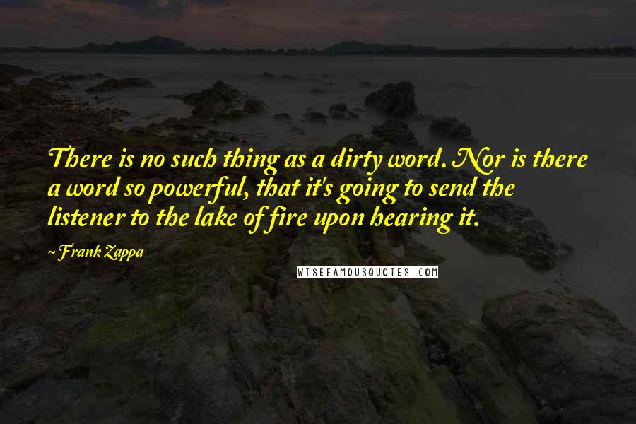 Frank Zappa quotes: There is no such thing as a dirty word. Nor is there a word so powerful, that it's going to send the listener to the lake of fire upon hearing