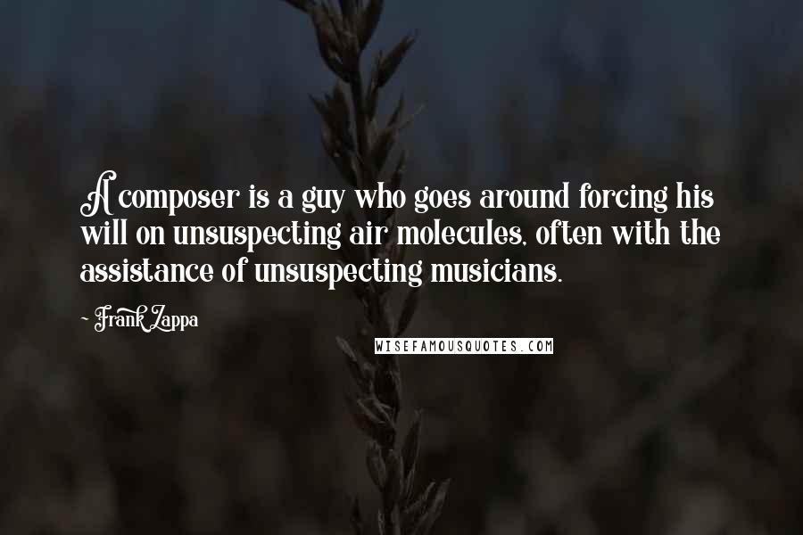 Frank Zappa quotes: A composer is a guy who goes around forcing his will on unsuspecting air molecules, often with the assistance of unsuspecting musicians.