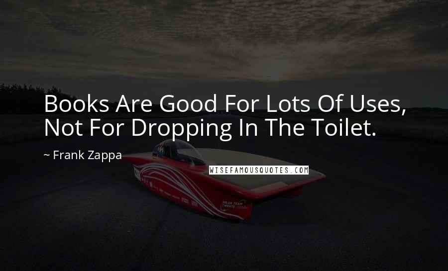 Frank Zappa quotes: Books Are Good For Lots Of Uses, Not For Dropping In The Toilet.