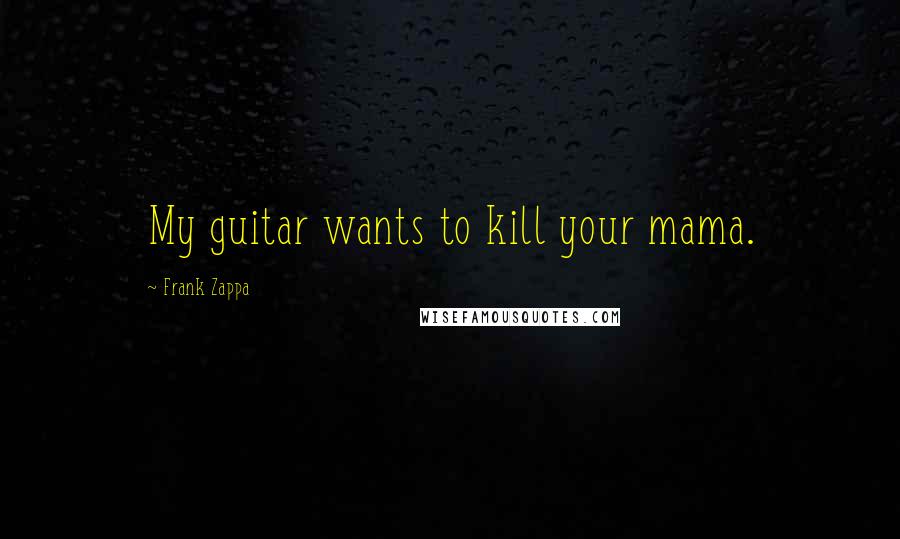 Frank Zappa quotes: My guitar wants to kill your mama.