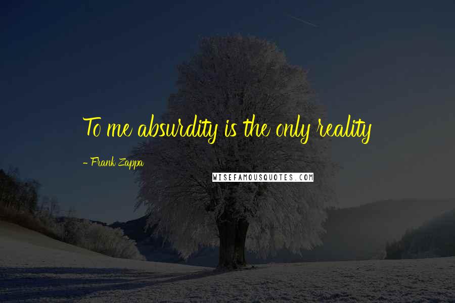 Frank Zappa quotes: To me absurdity is the only reality