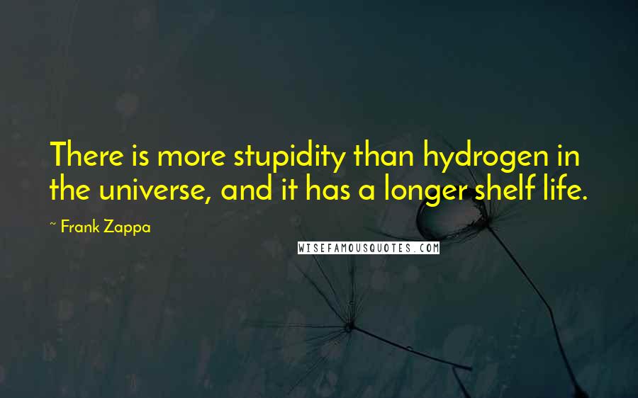 Frank Zappa quotes: There is more stupidity than hydrogen in the universe, and it has a longer shelf life.