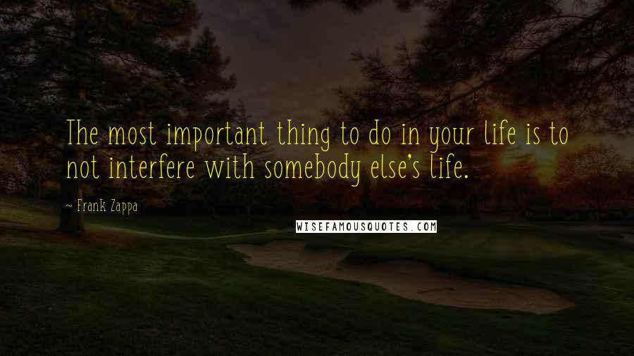 Frank Zappa quotes: The most important thing to do in your life is to not interfere with somebody else's life.