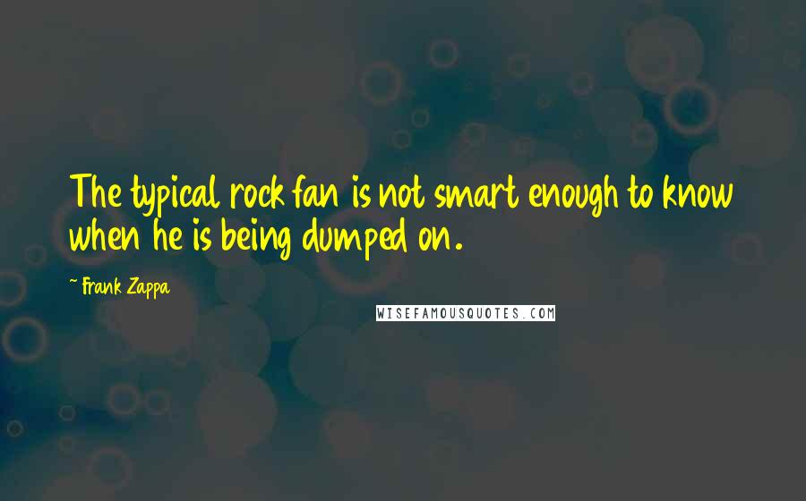 Frank Zappa quotes: The typical rock fan is not smart enough to know when he is being dumped on.
