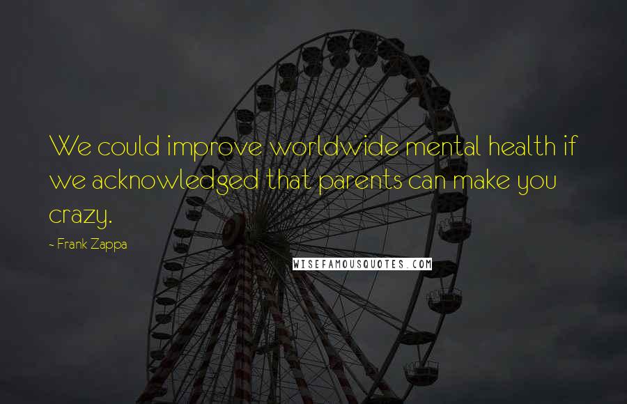 Frank Zappa quotes: We could improve worldwide mental health if we acknowledged that parents can make you crazy.
