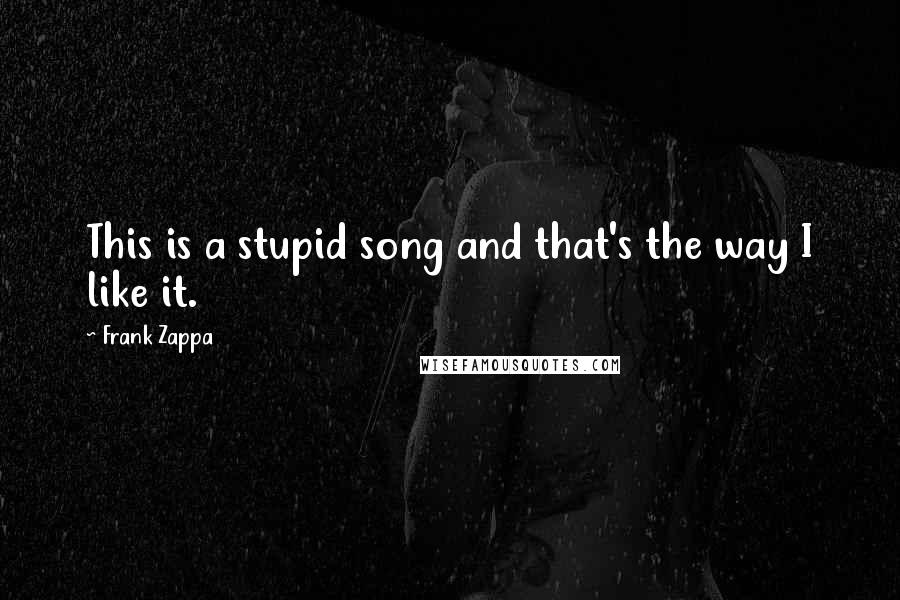 Frank Zappa quotes: This is a stupid song and that's the way I like it.