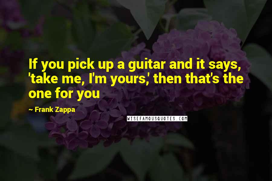 Frank Zappa quotes: If you pick up a guitar and it says, 'take me, I'm yours,' then that's the one for you