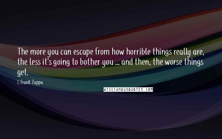 Frank Zappa quotes: The more you can escape from how horrible things really are, the less it's going to bother you ... and then, the worse things get.