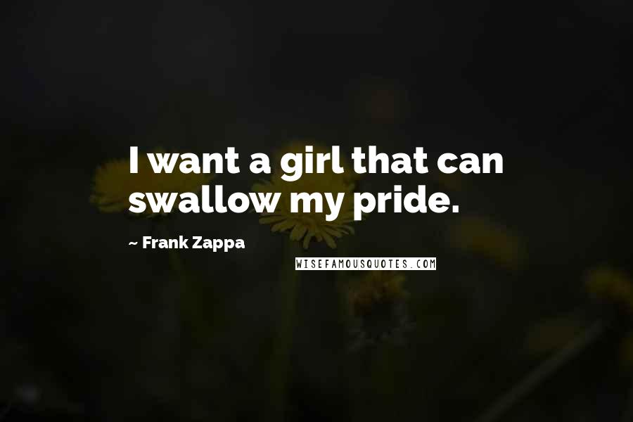 Frank Zappa quotes: I want a girl that can swallow my pride.