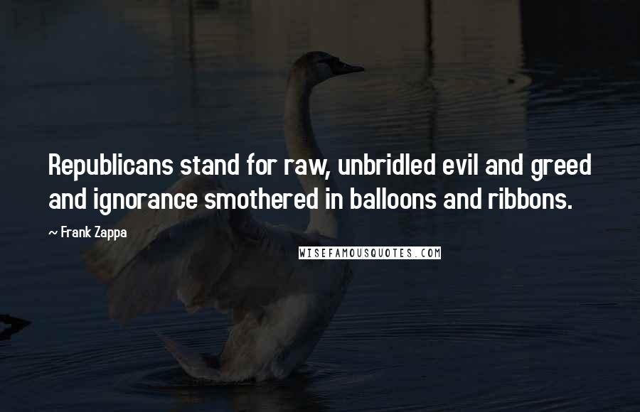 Frank Zappa quotes: Republicans stand for raw, unbridled evil and greed and ignorance smothered in balloons and ribbons.