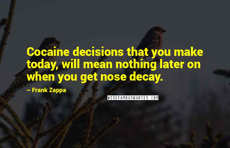 Frank Zappa quotes: Cocaine decisions that you make today, will mean nothing later on when you get nose decay.