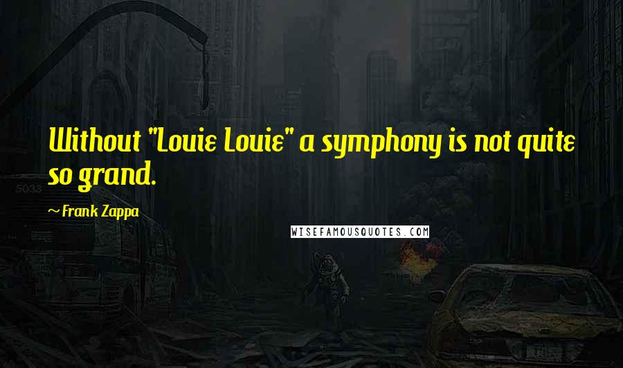 Frank Zappa quotes: Without "Louie Louie" a symphony is not quite so grand.