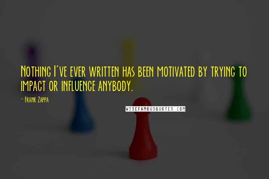 Frank Zappa quotes: Nothing I've ever written has been motivated by trying to impact or influence anybody.