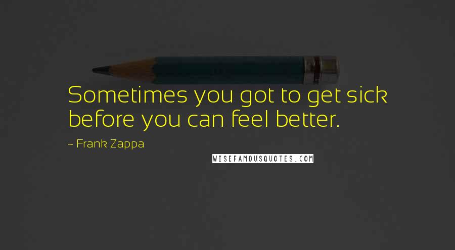 Frank Zappa quotes: Sometimes you got to get sick before you can feel better.