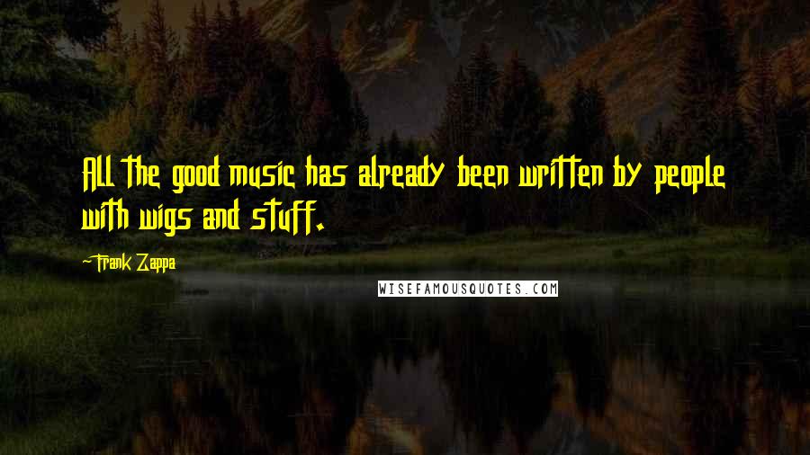 Frank Zappa quotes: All the good music has already been written by people with wigs and stuff.
