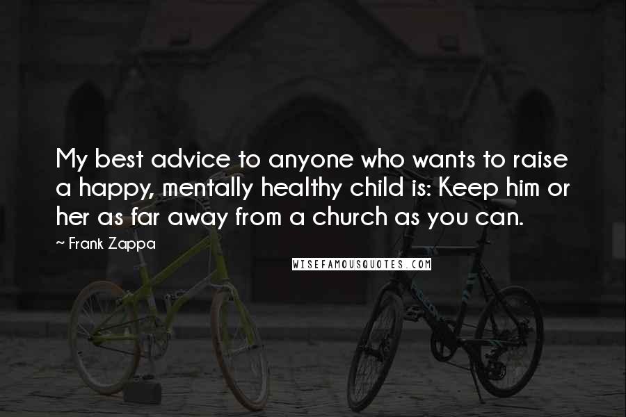 Frank Zappa quotes: My best advice to anyone who wants to raise a happy, mentally healthy child is: Keep him or her as far away from a church as you can.