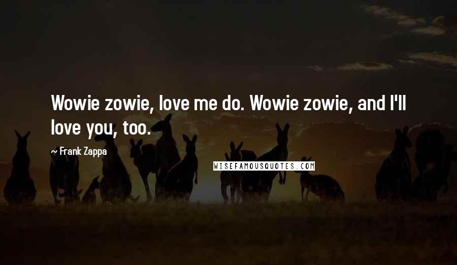 Frank Zappa quotes: Wowie zowie, love me do. Wowie zowie, and I'll love you, too.