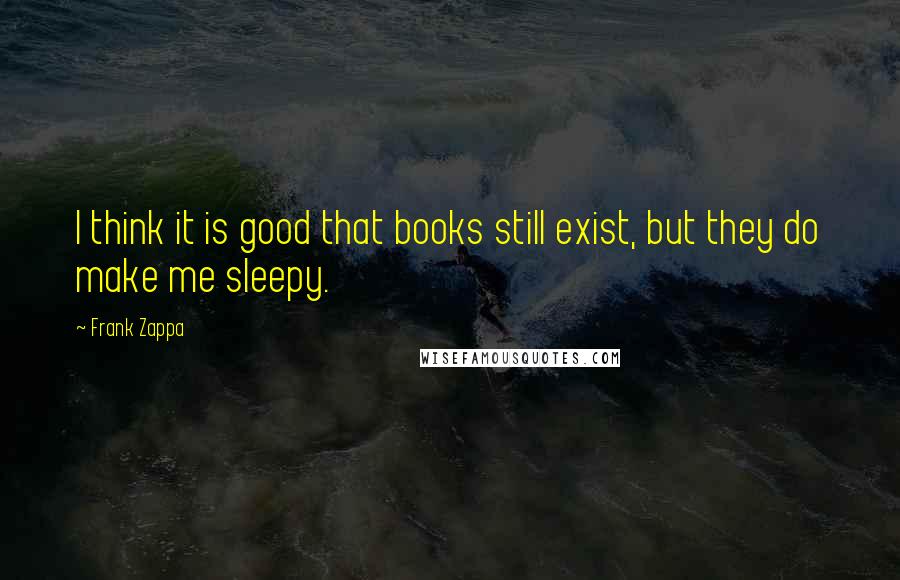 Frank Zappa quotes: I think it is good that books still exist, but they do make me sleepy.