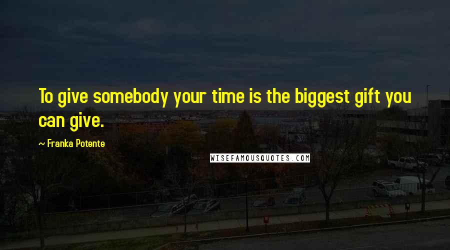 Franka Potente quotes: To give somebody your time is the biggest gift you can give.