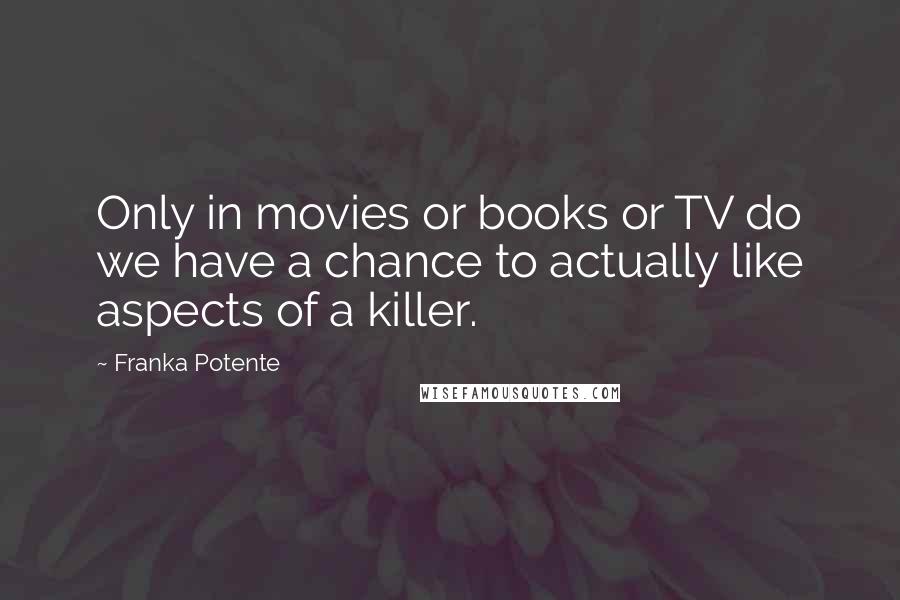 Franka Potente quotes: Only in movies or books or TV do we have a chance to actually like aspects of a killer.