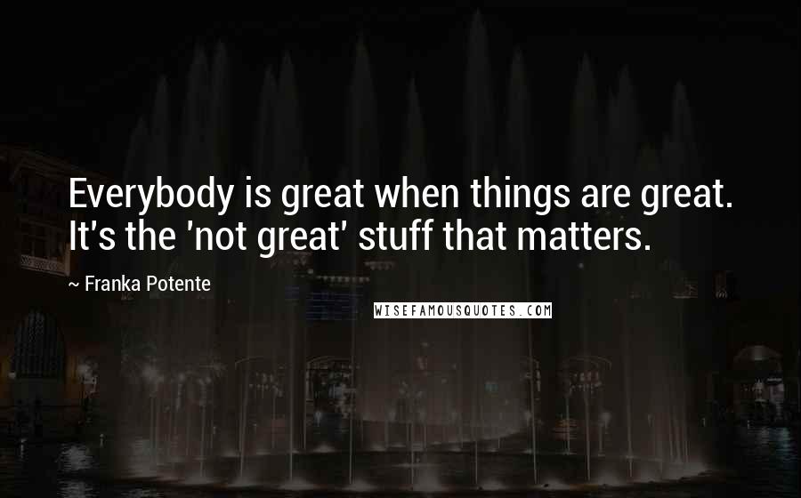 Franka Potente quotes: Everybody is great when things are great. It's the 'not great' stuff that matters.
