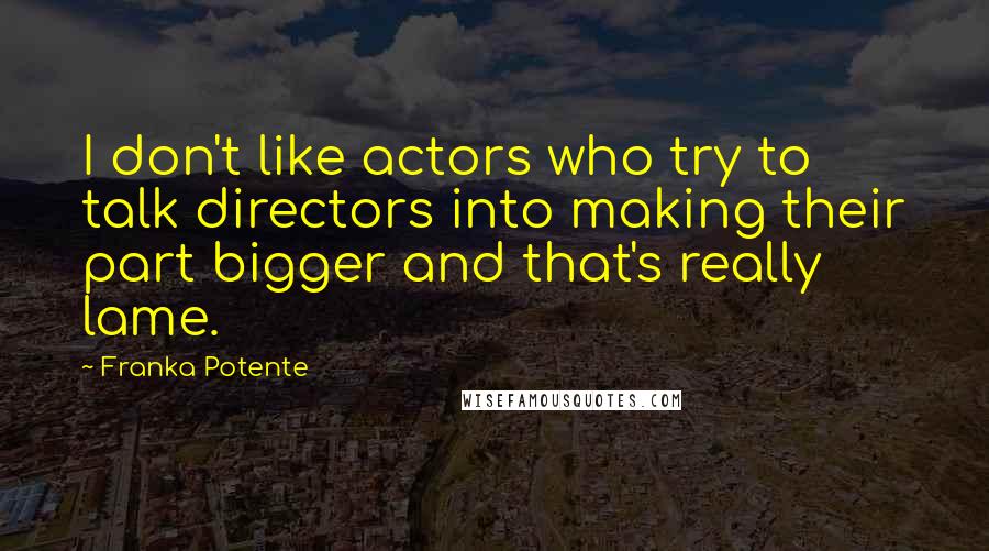 Franka Potente quotes: I don't like actors who try to talk directors into making their part bigger and that's really lame.
