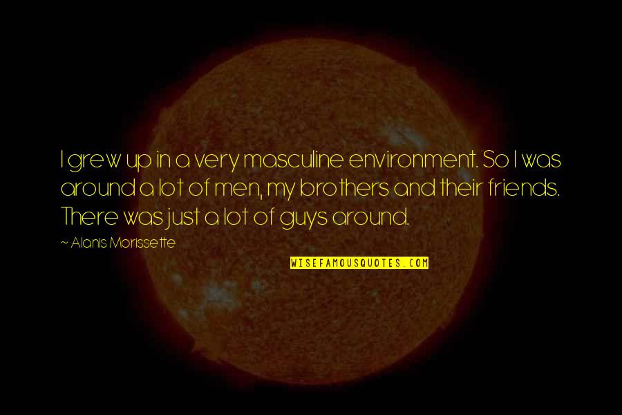 Frankandeileen Quotes By Alanis Morissette: I grew up in a very masculine environment. Frankandeileen Quotes By Alanis Morissette: I grew up in a very masculine environment.