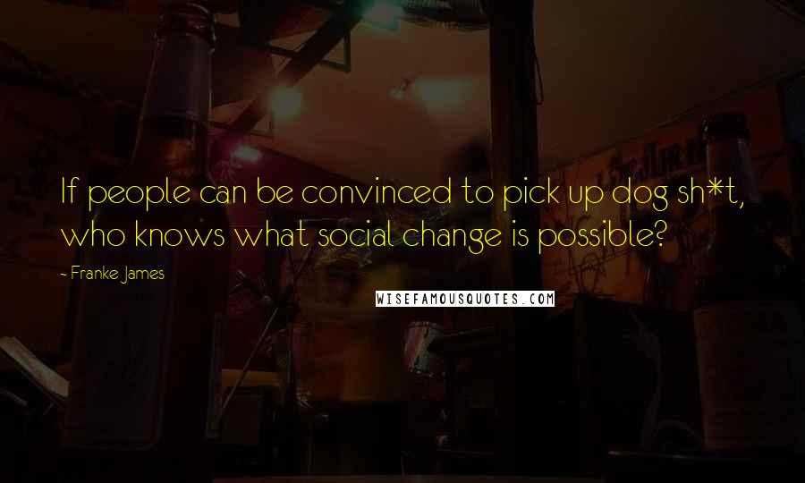 Franke James quotes: If people can be convinced to pick up dog sh*t, who knows what social change is possible?