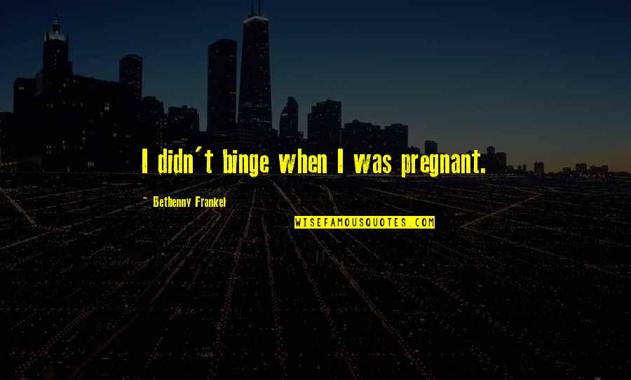 Frankel Quotes By Bethenny Frankel: I didn't binge when I was pregnant.