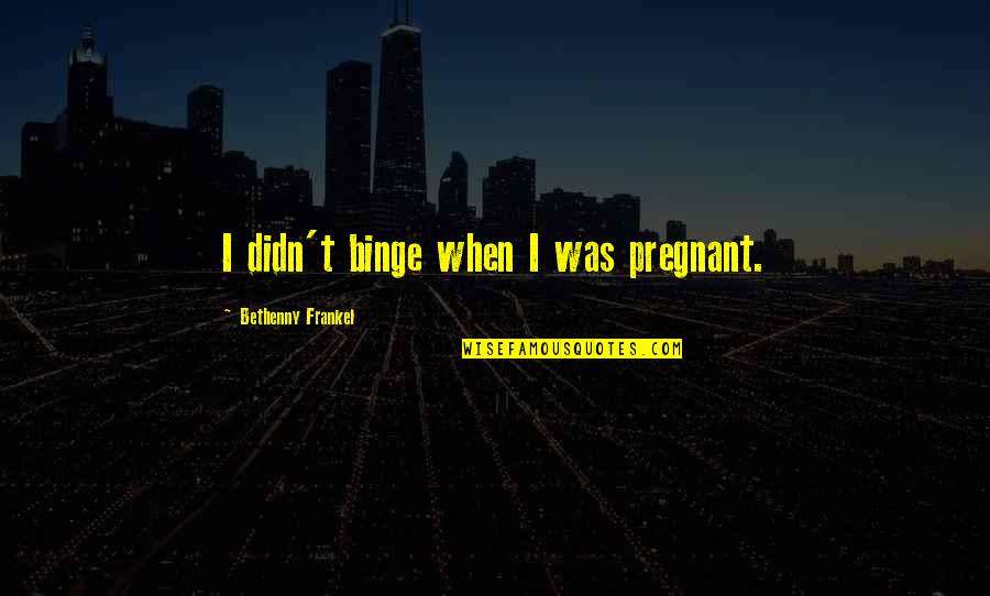 Frankel Quotes By Bethenny Frankel: I didn't binge when I was pregnant. Frankel Quotes By Bethenny Frankel: I didn't binge when I was pregnant.