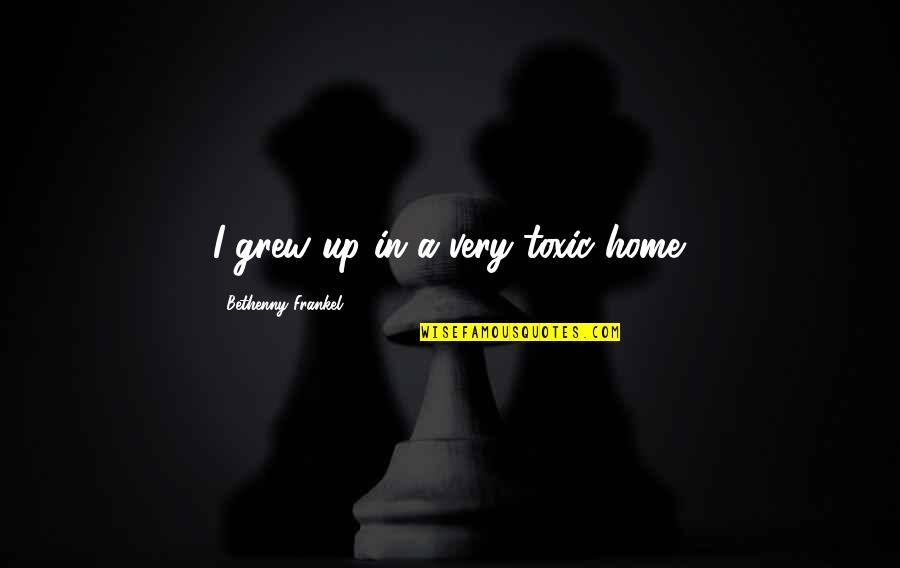 Frankel Quotes By Bethenny Frankel: I grew up in a very toxic home. Frankel Quotes By Bethenny Frankel: I grew up in a very toxic home.