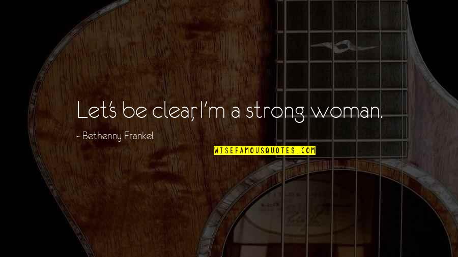 Frankel Quotes By Bethenny Frankel: Let's be clear, I'm a strong woman. Frankel Quotes By Bethenny Frankel: Let's be clear, I'm a strong woman.