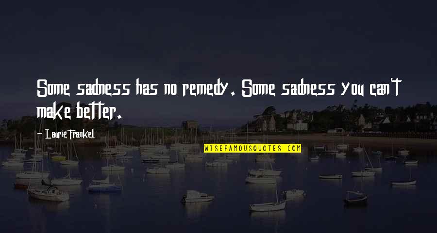 Frankel Quotes By Laurie Frankel: Some sadness has no remedy. Some sadness you Frankel Quotes By Laurie Frankel: Some sadness has no remedy. Some sadness you