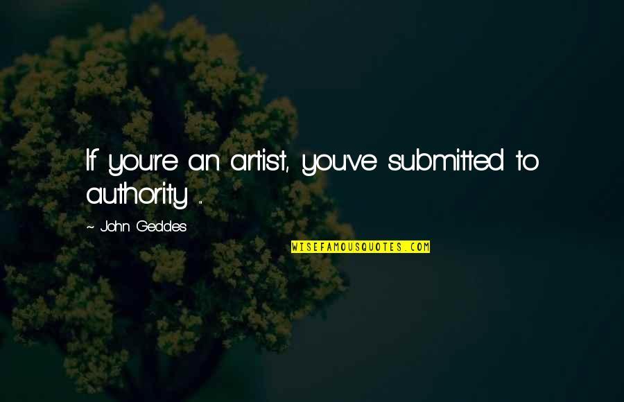 Frankenburger Quotes By John Geddes: If you're an artist, you've submitted to authority