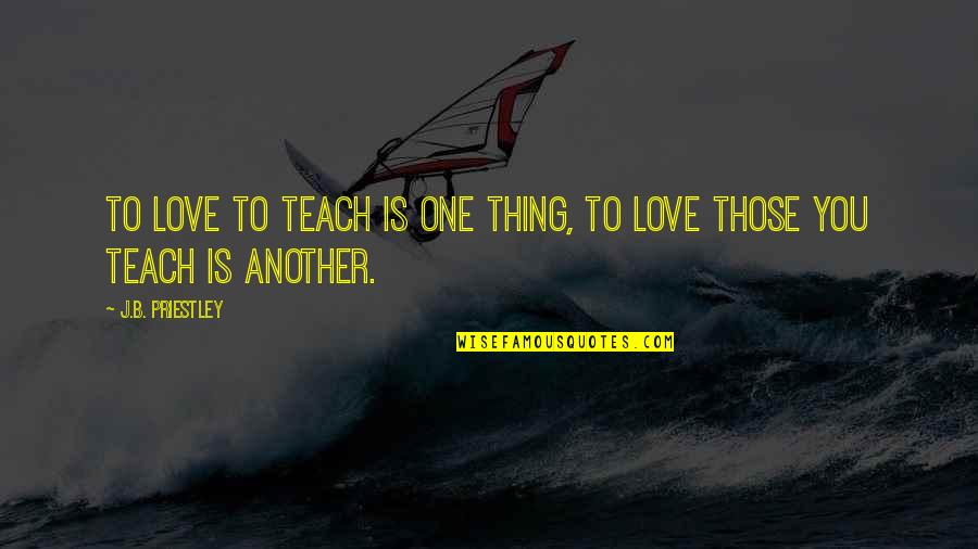 Frankenfood Quotes By J.B. Priestley: To love to teach is one thing, to