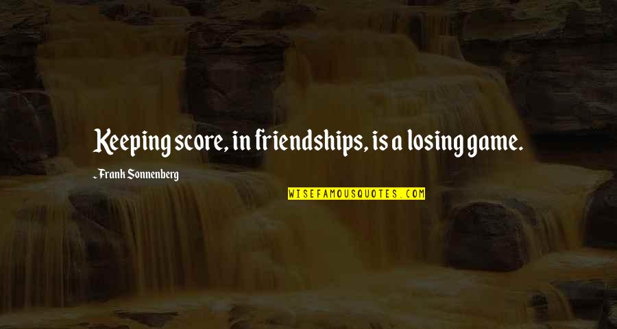 Frankenhauser Ganglion Quotes By Frank Sonnenberg: Keeping score, in friendships, is a losing game. Frankenhauser Ganglion Quotes By Frank Sonnenberg: Keeping score, in friendships, is a losing game.