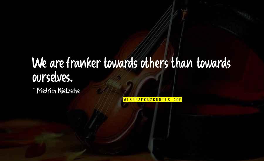 Franker Quotes By Friedrich Nietzsche: We are franker towards others than towards ourselves. Franker Quotes By Friedrich Nietzsche: We are franker towards others than towards ourselves.