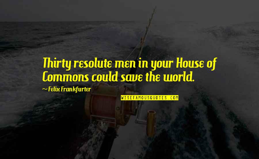 Frankfurter's Quotes By Felix Frankfurter: Thirty resolute men in your House of Commons Frankfurter's Quotes By Felix Frankfurter: Thirty resolute men in your House of Commons