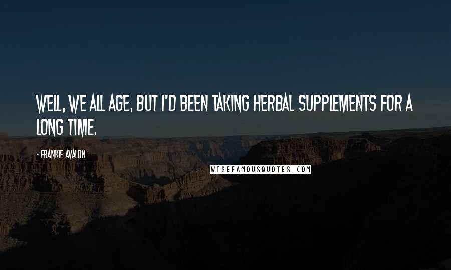 Frankie Avalon quotes: Well, we all age, but I'd been taking herbal supplements for a long time.